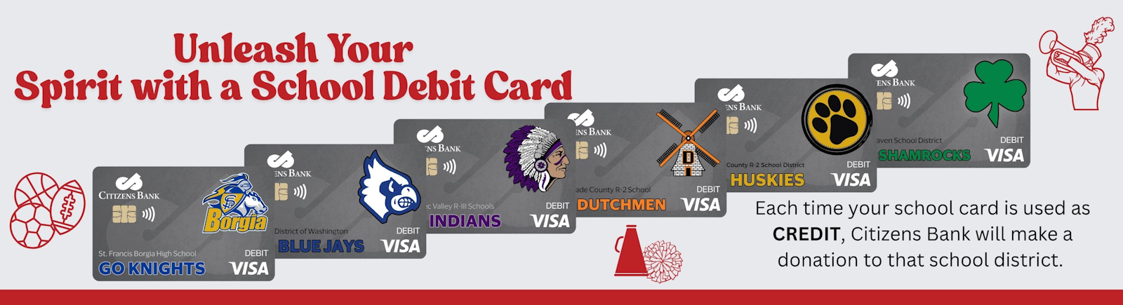 Unleash your spirit with a school debit card. Each time your school car is used as CREDIT, Citizens Bank will make a donation to that school district!