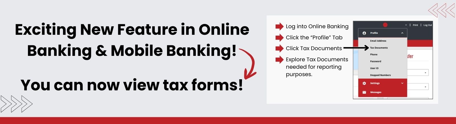 Exciting new feature in Online Banking & Mobile Banking! You can now view tax forms! Log into Online Banking > Click the “Profile” tab Arrow Click Tax Documents Arrow Explore Tax Documents needed for reporting purposes.