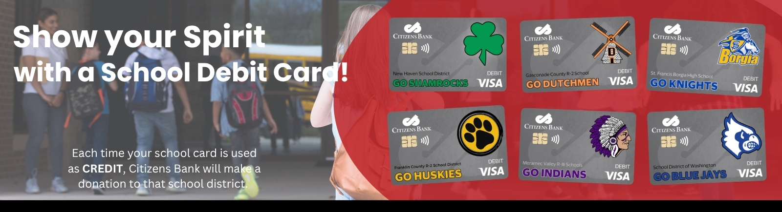how your Spirit with a School Debit Card! Each time your school card is used as CREDIT, Citizens Bank will make a donation to that school district.